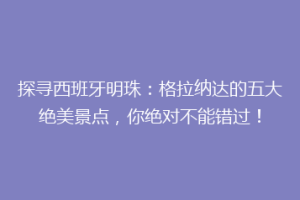 探寻西班牙明珠：格拉纳达的五大绝美景点，你绝对不能错过！