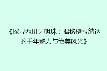 《探寻西班牙明珠:揭秘格拉纳达的千年魅力与绝美风光》