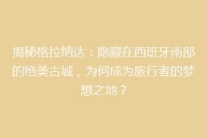揭秘格拉纳达：隐藏在西班牙南部的绝美古城，为何成为旅行者的梦想之地？