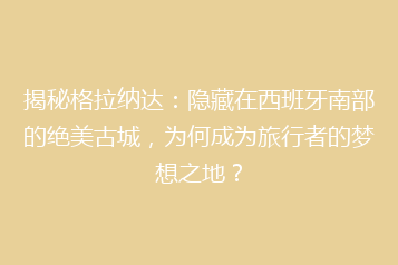 揭秘格拉纳达：隐藏在西班牙南部的绝美古城，为何成为旅行者的梦想之地？