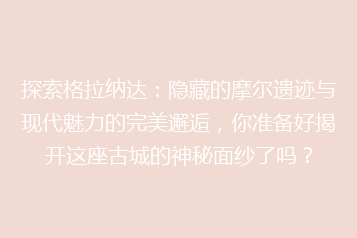 探索格拉纳达:隐藏的摩尔遗迹与现代魅力的完美邂逅,你准备好揭开这座古城的神秘面纱了吗?