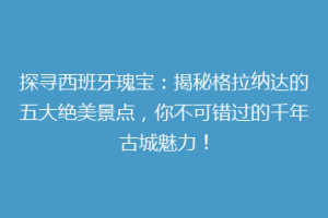 探寻西班牙瑰宝：揭秘格拉纳达的五大绝美景点，你不可错过的千年古城魅力！
