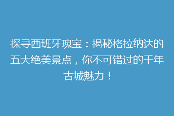 探寻西班牙瑰宝:揭秘格拉纳达的五大绝美景点,你不可错过的千年古城魅力!