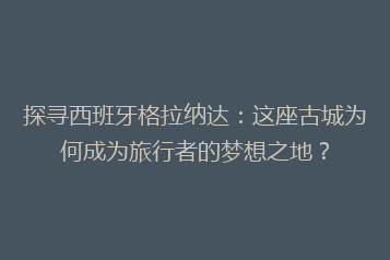 探寻西班牙格拉纳达:这座古城为何成为旅行者的梦想之地?