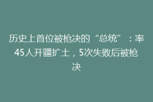历史上首位被枪决的“总统”：率45人开疆扩土，5次失败后被枪决