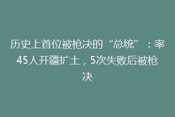 历史上首位被枪决的“总统”:率45人开疆扩土,5次失败后被枪决
