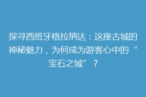探寻西班牙格拉纳达：这座古城的神秘魅力，为何成为游客心中的“宝石之城”？