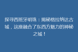 探寻西班牙明珠：揭秘格拉纳达古城，这座融合了东西方魅力的神秘之城！