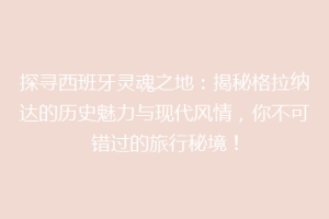 探寻西班牙灵魂之地：揭秘格拉纳达的历史魅力与现代风情，你不可错过的旅行秘境！