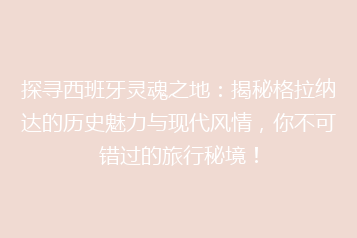 探寻西班牙灵魂之地:揭秘格拉纳达的历史魅力与现代风情,你不可错过的旅行秘境!