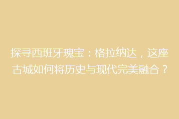 探寻西班牙瑰宝:格拉纳达,这座古城如何将历史与现代完美融合?
