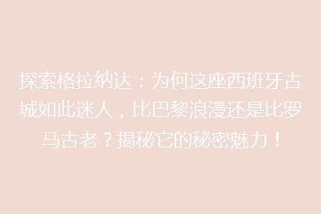 探索格拉纳达:为何这座西班牙古城如此迷人,比巴黎浪漫还是比罗马古老?揭秘它的秘密魅力!