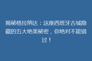 揭秘格拉纳达：这座西班牙古城隐藏的五大绝美秘密，你绝对不能错过！