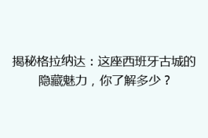 揭秘格拉纳达：这座西班牙古城的隐藏魅力，你了解多少？