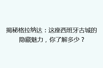 揭秘格拉纳达:这座西班牙古城的隐藏魅力,你了解多少?