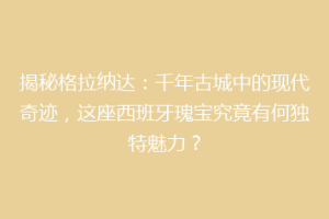揭秘格拉纳达：千年古城中的现代奇迹，这座西班牙瑰宝究竟有何独特魅力？