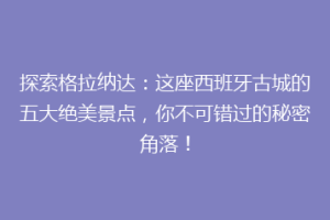 探索格拉纳达：这座西班牙古城的五大绝美景点，你不可错过的秘密角落！