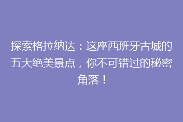 探索格拉纳达：这座西班牙古城的五大绝美景点，你不可错过的秘密角落！