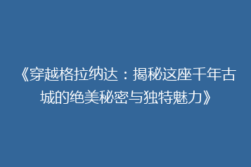 《穿越格拉纳达:揭秘这座千年古城的绝美秘密与独特魅力》