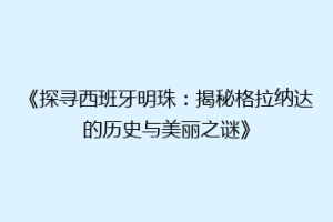 《探寻西班牙明珠：揭秘格拉纳达的历史与美丽之谜》
