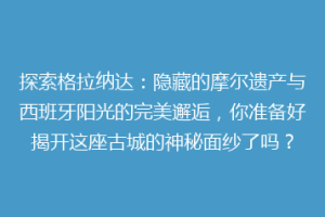 探索格拉纳达：隐藏的摩尔遗产与西班牙阳光的完美邂逅，你准备好揭开这座古城的神秘面纱了吗？