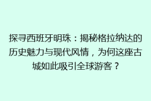 探寻西班牙明珠：揭秘格拉纳达的历史魅力与现代风情，为何这座古城如此吸引全球游客？