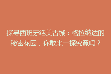 探寻西班牙绝美古城:格拉纳达的秘密花园,你敢来一探究竟吗?