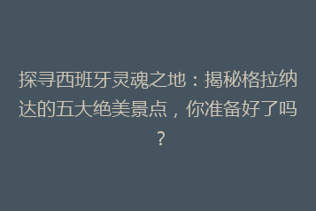 探寻西班牙灵魂之地:揭秘格拉纳达的五大绝美景点,你准备好了吗?
