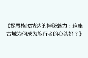 《探寻格拉纳达的神秘魅力：这座古城为何成为旅行者的心头好？》