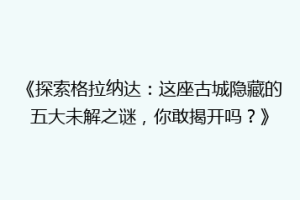 《探索格拉纳达：这座古城隐藏的五大未解之谜，你敢揭开吗？》