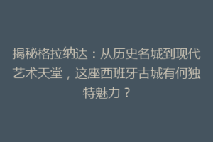 揭秘格拉纳达：从历史名城到现代艺术天堂，这座西班牙古城有何独特魅力？