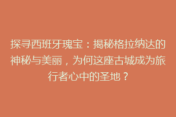 探寻西班牙瑰宝:揭秘格拉纳达的神秘与美丽,为何这座古城成为旅行者心中的圣地?