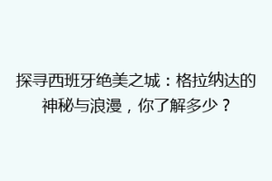 探寻西班牙绝美之城：格拉纳达的神秘与浪漫，你了解多少？