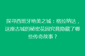 探寻西班牙绝美之城：格拉纳达，这座古城的秘密花园究竟隐藏了哪些传奇故事？