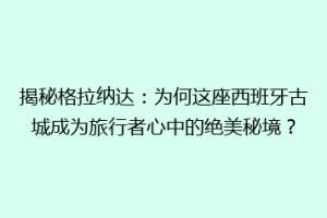 揭秘格拉纳达：为何这座西班牙古城成为旅行者心中的绝美秘境？