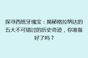 探寻西班牙瑰宝：揭秘格拉纳达的五大不可错过的历史奇迹，你准备好了吗？