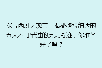 探寻西班牙瑰宝：揭秘格拉纳达的五大不可错过的历史奇迹，你准备好了吗？