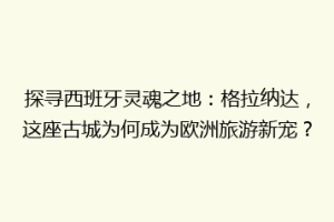 探寻西班牙灵魂之地：格拉纳达，这座古城为何成为欧洲旅游新宠？