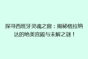 探寻西班牙灵魂之窗：揭秘格拉纳达的绝美宫殿与未解之谜！