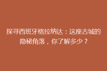 探寻西班牙格拉纳达:这座古城的隐秘角落,你了解多少?