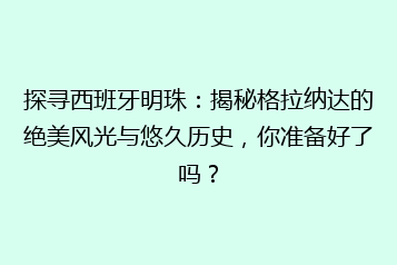 探寻西班牙明珠:揭秘格拉纳达的绝美风光与悠久历史,你准备好了吗?