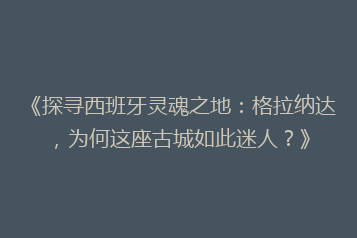 《探寻西班牙灵魂之地：格拉纳达，为何这座古城如此迷人？》