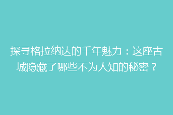 探寻格拉纳达的千年魅力:这座古城隐藏了哪些不为人知的秘密?
