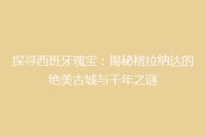 探寻西班牙瑰宝：揭秘格拉纳达的绝美古城与千年之谜