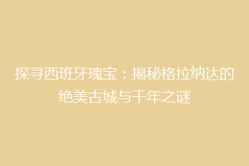 探寻西班牙瑰宝:揭秘格拉纳达的绝美古城与千年之谜