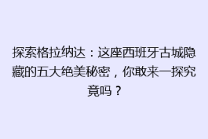 探索格拉纳达：这座西班牙古城隐藏的五大绝美秘密，你敢来一探究竟吗？