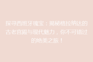 探寻西班牙瑰宝：揭秘格拉纳达的古老宫殿与现代魅力，你不可错过的绝美之旅！