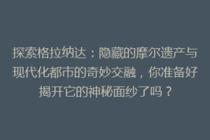 探索格拉纳达：隐藏的摩尔遗产与现代化都市的奇妙交融，你准备好揭开它的神秘面纱了吗？
