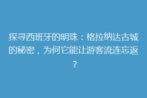 探寻西班牙的明珠：格拉纳达古城的秘密，为何它能让游客流连忘返？