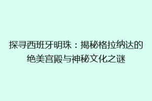 探寻西班牙明珠：揭秘格拉纳达的绝美宫殿与神秘文化之谜